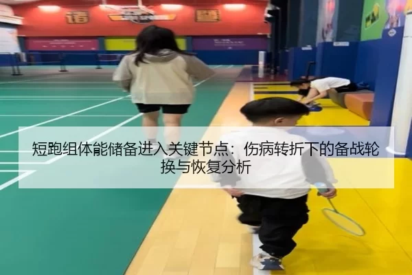短跑组体能储备进入关键节点：伤病转折下的备战轮换与恢复分析